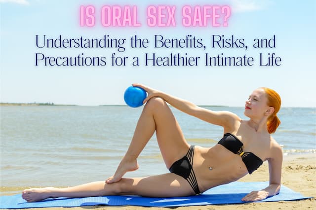 Is Oral Sex Safe? Understanding the Benefits, Risks, and Precautions for a Healthier Intimate Life